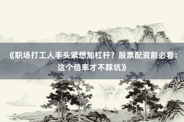 《职场打工人手头紧想加杠杆？股票配资前必看：这个倍率才不踩坑》