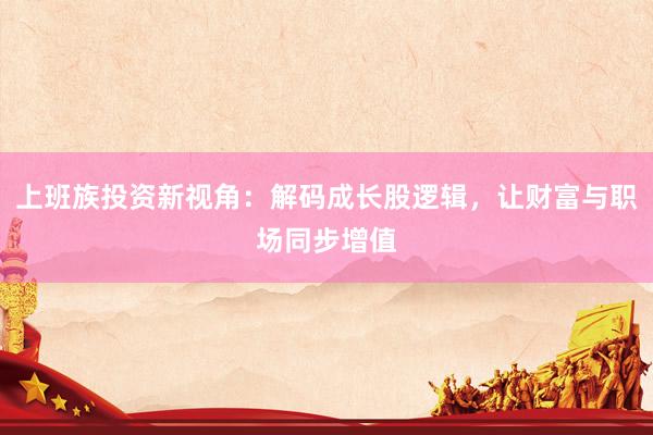 上班族投资新视角:解码成长股逻辑,让财富与职场同步增值