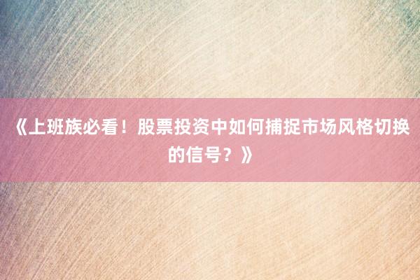 《上班族必看！股票投资中如何捕捉市场风格切换的信号？》