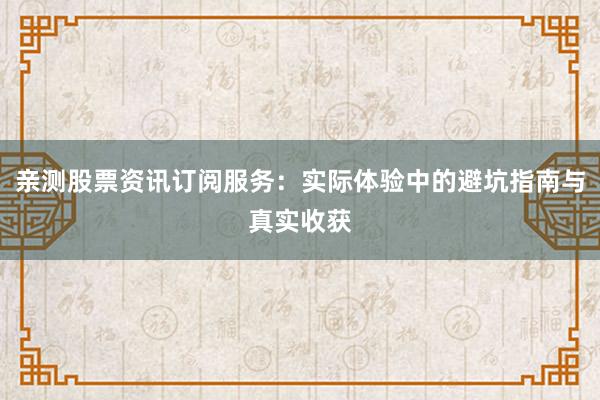 亲测股票资讯订阅服务：实际体验中的避坑指南与真实收获