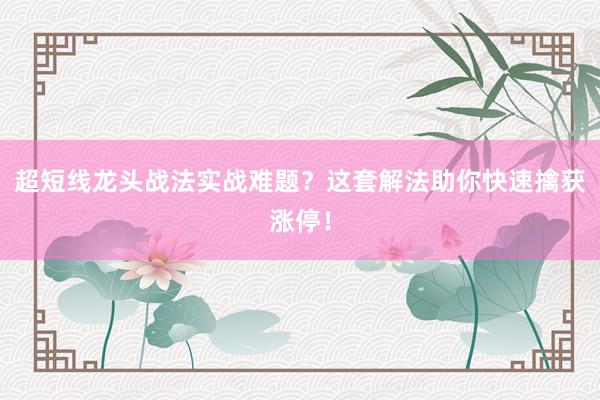 超短线龙头战法实战难题？这套解法助你快速擒获涨停！