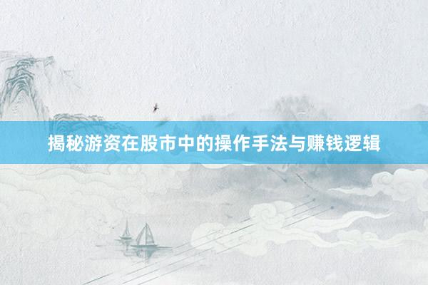揭秘游资在股市中的操作手法与赚钱逻辑