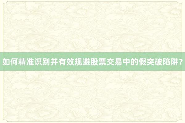 如何精准识别并有效规避股票交易中的假突破陷阱？