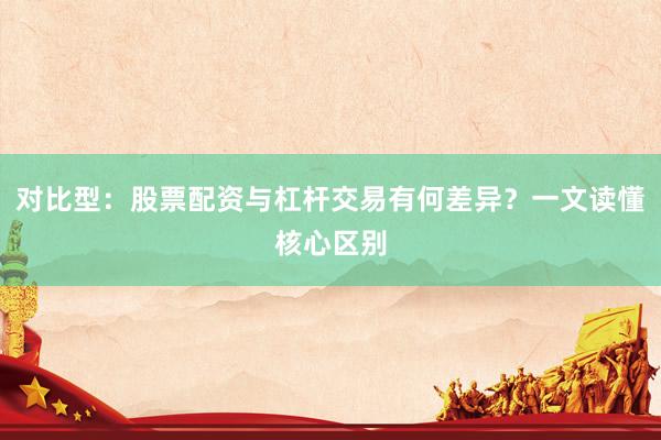 对比型：股票配资与杠杆交易有何差异？一文读懂核心区别