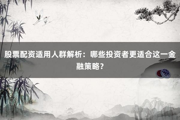 股票配资适用人群解析：哪些投资者更适合这一金融策略？
