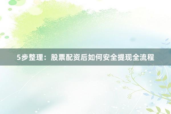 5步整理：股票配资后如何安全提现全流程
