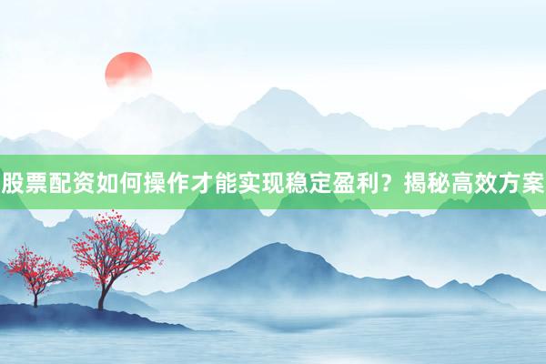 股票配资如何操作才能实现稳定盈利？揭秘高效方案