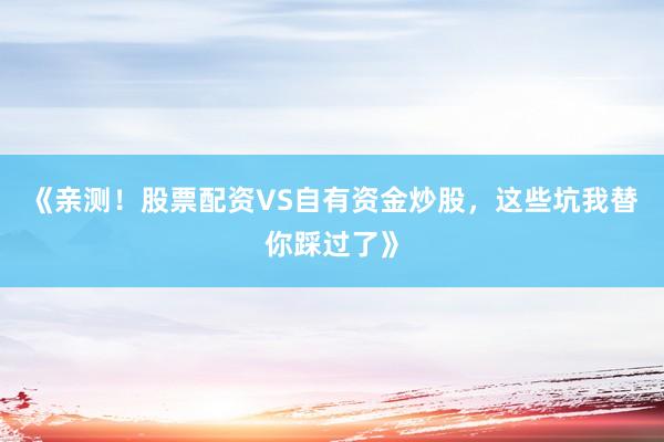 《亲测！股票配资VS自有资金炒股，这些坑我替你踩过了》
