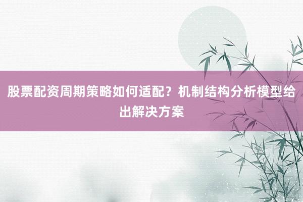 股票配资周期策略如何适配？机制结构分析模型给出解决方案