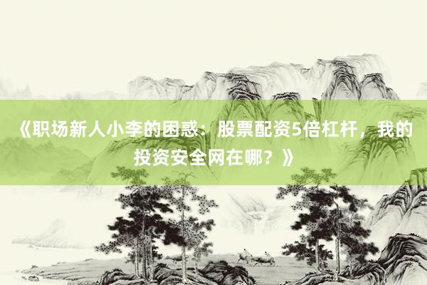 《职场新人小李的困惑：股票配资5倍杠杆，我的投资安全网在哪？》
