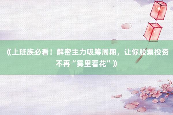 《上班族必看！解密主力吸筹周期，让你股票投资不再“雾里看花”》