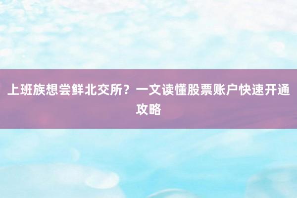 上班族想尝鲜北交所？一文读懂股票账户快速开通攻略