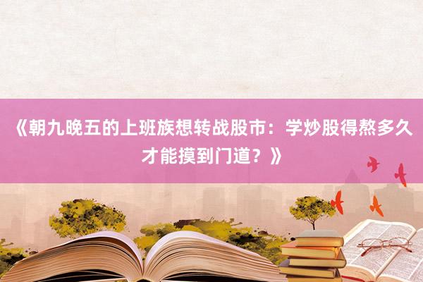 《朝九晚五的上班族想转战股市：学炒股得熬多久才能摸到门道？》