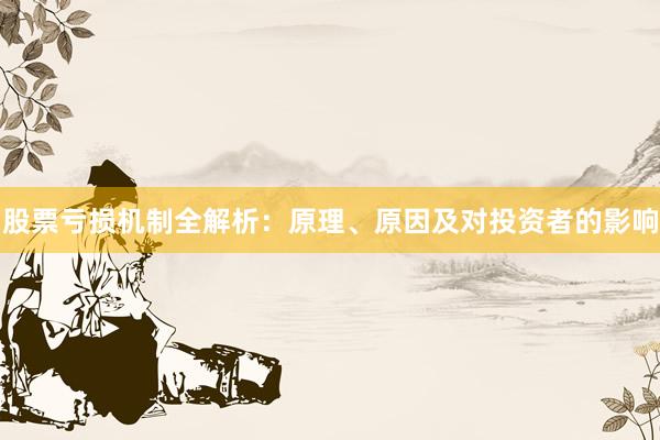 股票亏损机制全解析：原理、原因及对投资者的影响