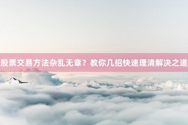 股票交易方法杂乱无章？教你几招快速理清解决之道