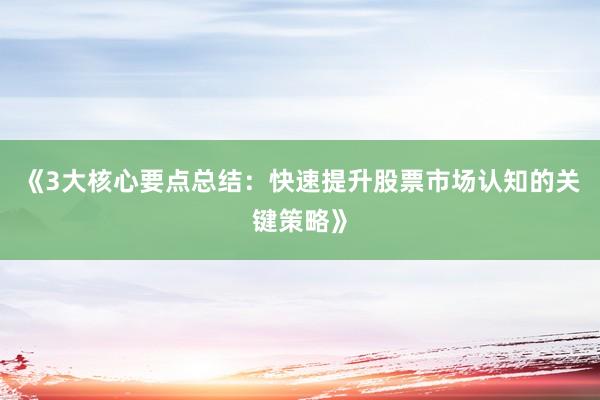 《3大核心要点总结：快速提升股票市场认知的关键策略》