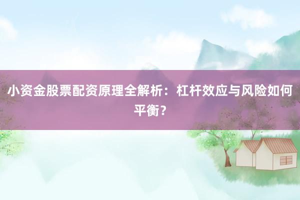 小资金股票配资原理全解析：杠杆效应与风险如何平衡？
