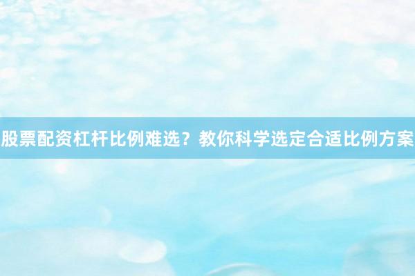 股票配资杠杆比例难选？教你科学选定合适比例方案