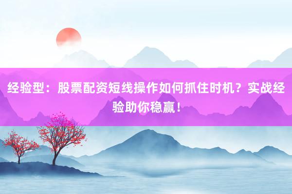 经验型：股票配资短线操作如何抓住时机？实战经验助你稳赢！