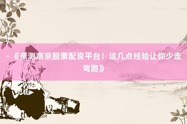 - 《亲测南京股票配资平台！这几点经验让你少走弯路》