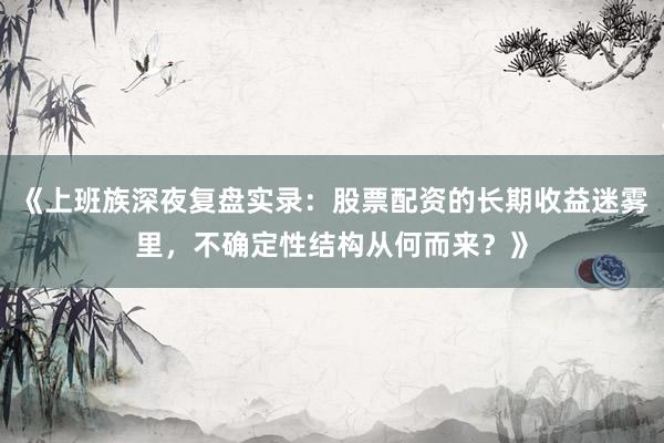 《上班族深夜复盘实录：股票配资的长期收益迷雾里，不确定性结构从何而来？》
