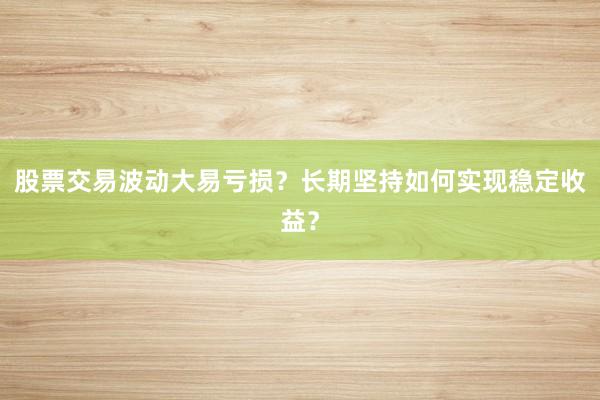 股票交易波动大易亏损？长期坚持如何实现稳定收益？