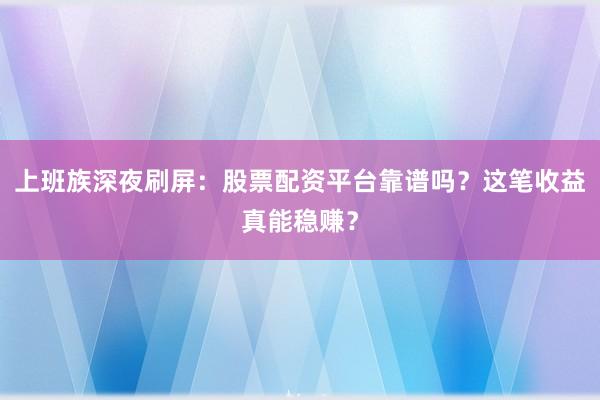 上班族深夜刷屏：股票配资平台靠谱吗？这笔收益真能稳赚？