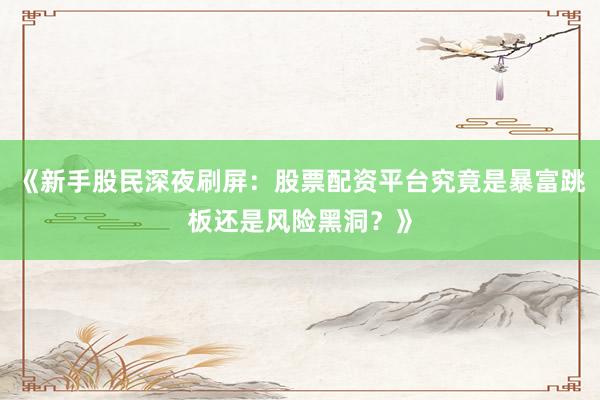 《新手股民深夜刷屏：股票配资平台究竟是暴富跳板还是风险黑洞？》