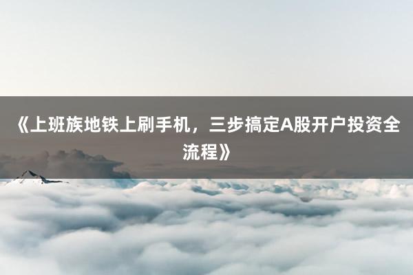 《上班族地铁上刷手机，三步搞定A股开户投资全流程》