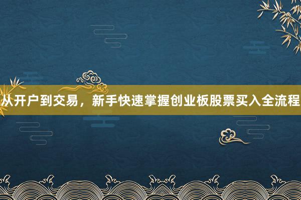 从开户到交易，新手快速掌握创业板股票买入全流程