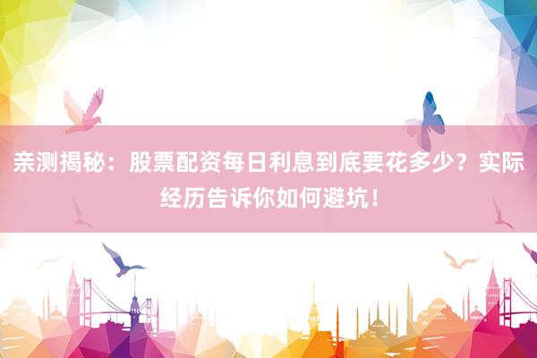 亲测揭秘：股票配资每日利息到底要花多少？实际经历告诉你如何避坑！