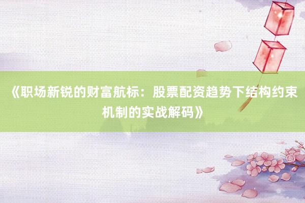 《职场新锐的财富航标：股票配资趋势下结构约束机制的实战解码》