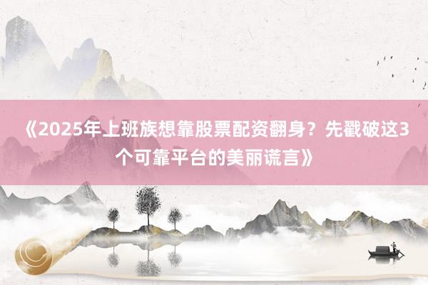 《2025年上班族想靠股票配资翻身？先戳破这3个可靠平台的美丽谎言》