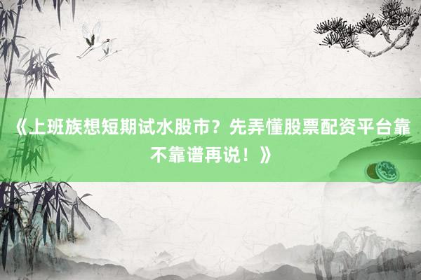 《上班族想短期试水股市？先弄懂股票配资平台靠不靠谱再说！》