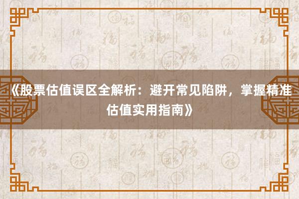 《股票估值误区全解析:避开常见陷阱,掌握精准估值实用指南》
