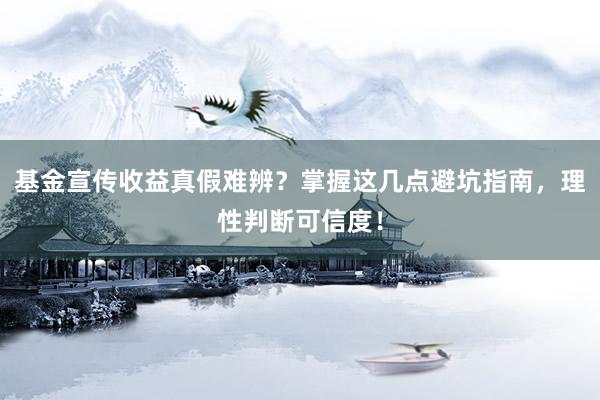 基金宣传收益真假难辨？掌握这几点避坑指南，理性判断可信度！