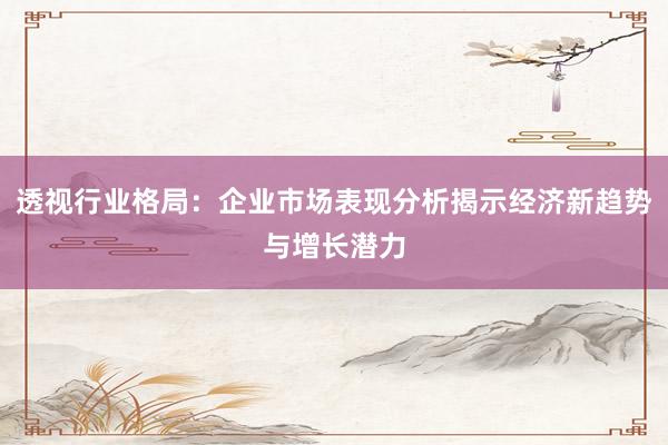 透视行业格局:企业市场表现分析揭示经济新趋势与增长潜力