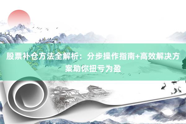 股票补仓方法全解析：分步操作指南+高效解决方案助你扭亏为盈