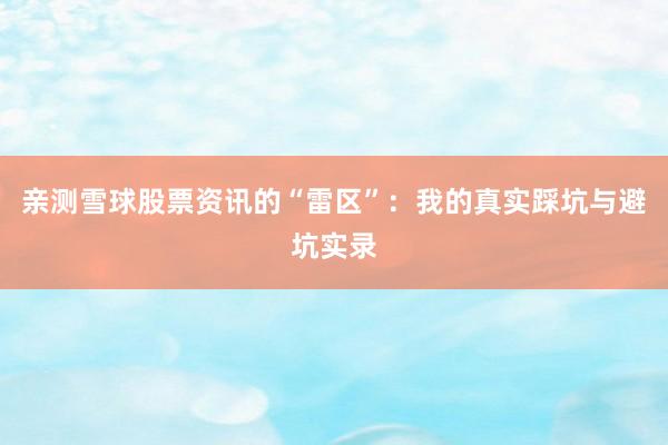 亲测雪球股票资讯的“雷区”：我的真实踩坑与避坑实录