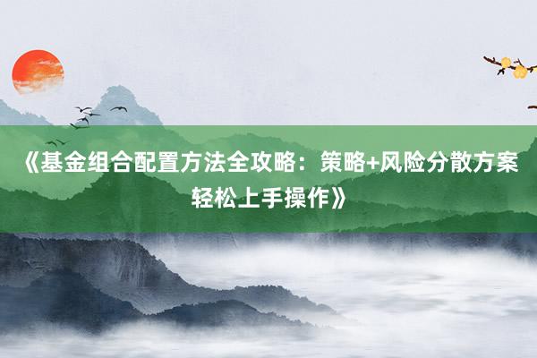 《基金组合配置方法全攻略：策略+风险分散方案轻松上手操作》