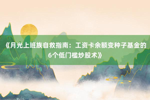 《月光上班族自救指南：工资卡余额变种子基金的6个低门槛炒股术》