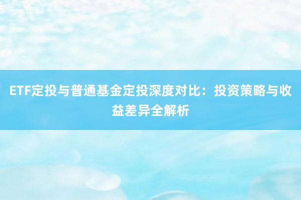 ETF定投与普通基金定投深度对比：投资策略与收益差异全解析