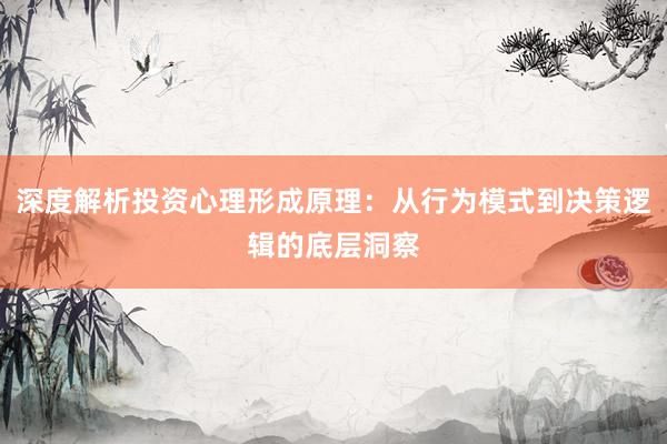 深度解析投资心理形成原理：从行为模式到决策逻辑的底层洞察