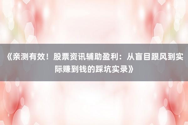 《亲测有效！股票资讯辅助盈利：从盲目跟风到实际赚到钱的踩坑实录》