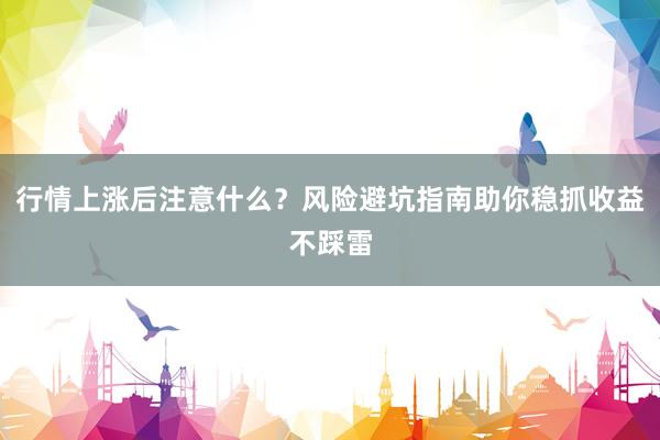 行情上涨后注意什么？风险避坑指南助你稳抓收益不踩雷