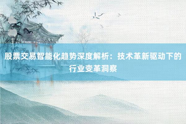 股票交易智能化趋势深度解析：技术革新驱动下的行业变革洞察