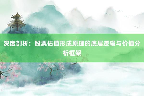 深度剖析：股票估值形成原理的底层逻辑与价值分析框架