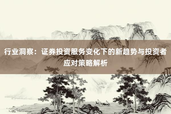 行业洞察：证券投资服务变化下的新趋势与投资者应对策略解析