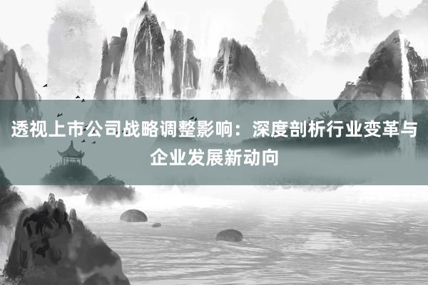 透视上市公司战略调整影响：深度剖析行业变革与企业发展新动向