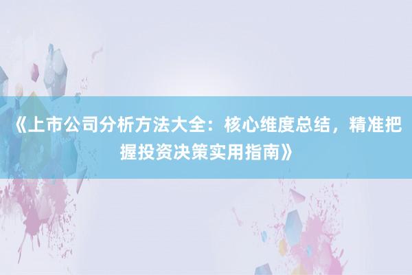 《上市公司分析方法大全：核心维度总结，精准把握投资决策实用指南》